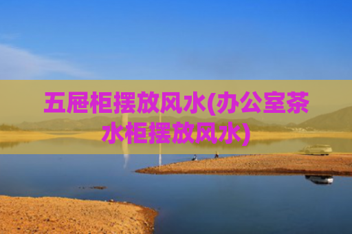 五屉柜摆放风水(办公室茶水柜摆放风水)