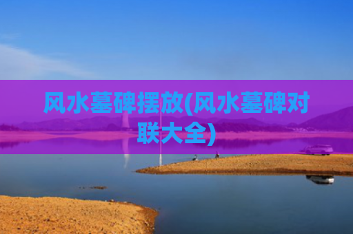 风水墓碑摆放(风水墓碑对联大全)