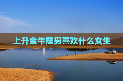 上升金牛座男喜欢什么女生