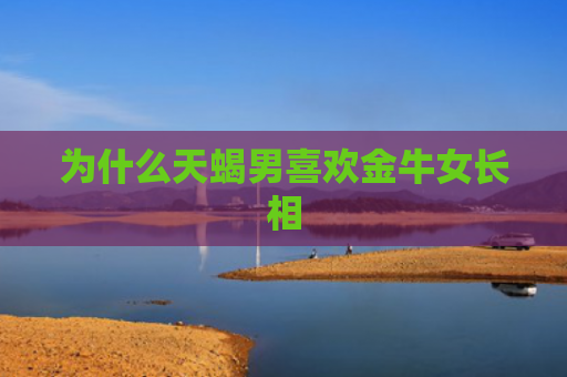 为什么天蝎男喜欢金牛女长相