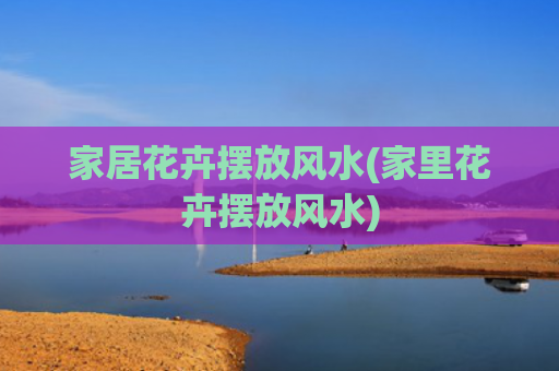 家居花卉摆放风水(家里花卉摆放风水)