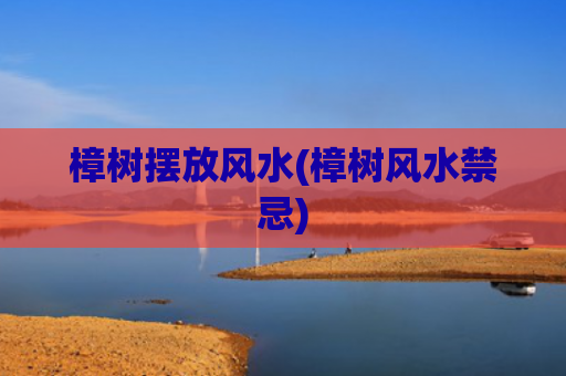 樟树摆放风水(樟树风水禁忌)
