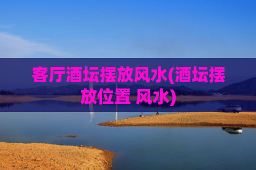 客厅酒坛摆放风水(酒坛摆放位置 风水)