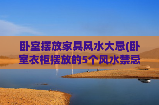 卧室摆放家具风水大忌(卧室衣柜摆放的5个风水禁忌)
