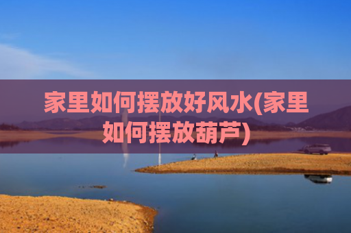 家里如何摆放好风水(家里如何摆放葫芦)