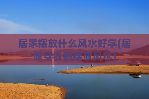 居家摆放什么风水好学(居家穿衣镜摆放风水)