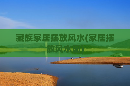 藏族家居摆放风水(家居摆放风水图)