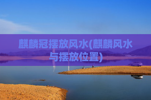 麒麟冠摆放风水(麒麟风水与摆放位置)