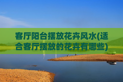 客厅阳台摆放花卉风水(适合客厅摆放的花卉有哪些)
