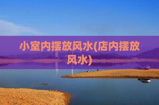 小室内摆放风水(店内摆放风水)