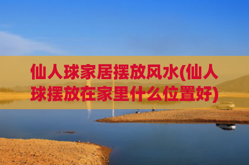 仙人球家居摆放风水(仙人球摆放在家里什么位置好)