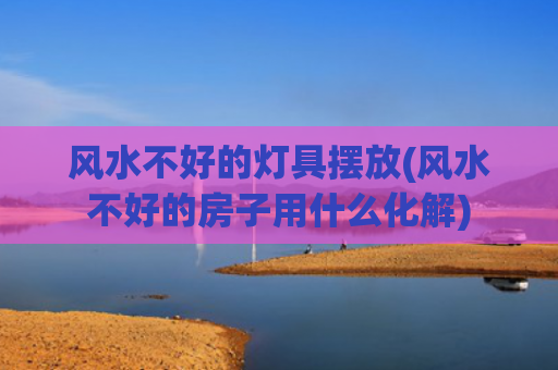 风水不好的灯具摆放(风水不好的房子用什么化解)