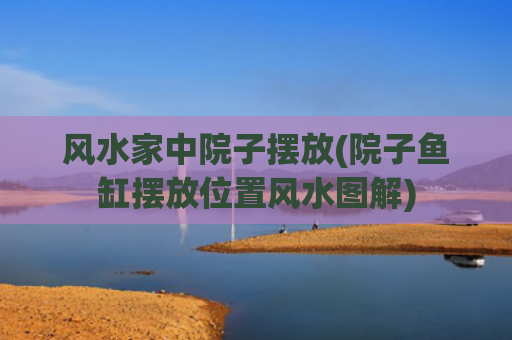 风水家中院子摆放(院子鱼缸摆放位置风水图解)