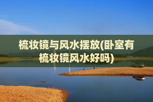 梳妆镜与风水摆放(卧室有梳妆镜风水好吗)