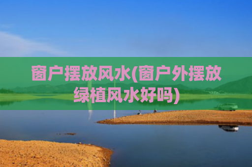 窗户摆放风水(窗户外摆放绿植风水好吗)