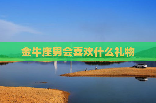 金牛座男会喜欢什么礼物