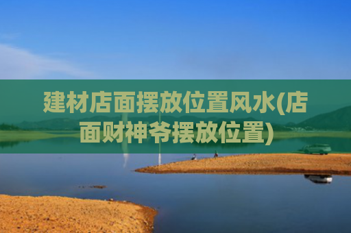 建材店面摆放位置风水(店面财神爷摆放位置)