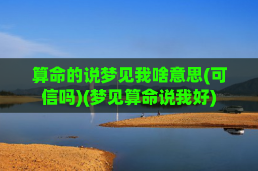 算命的说梦见我啥意思(可信吗)(梦见算命说我好)