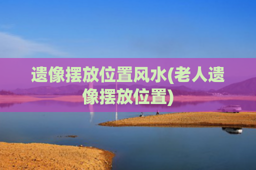遗像摆放位置风水(老人遗像摆放位置)