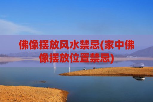佛像摆放风水禁忌(家中佛像摆放位置禁忌)