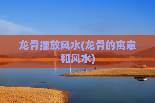 龙骨摆放风水(龙骨的寓意和风水)