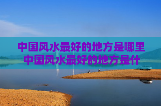 中国风水最好的地方是哪里 中国风水最好的地方是什么地方