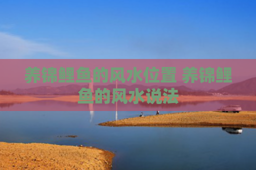 养锦鲤鱼的风水位置 养锦鲤鱼的风水说法