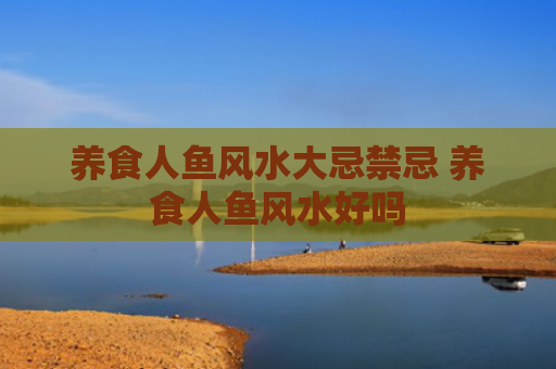 养食人鱼风水大忌禁忌 养食人鱼风水好吗