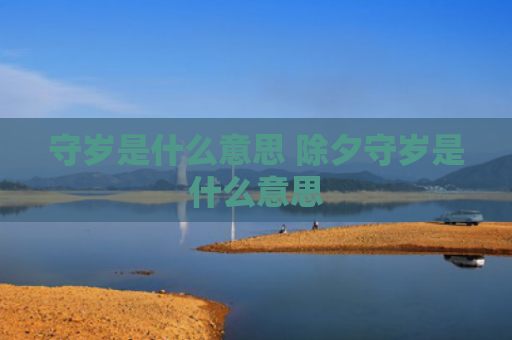 守岁是什么意思 除夕守岁是什么意思