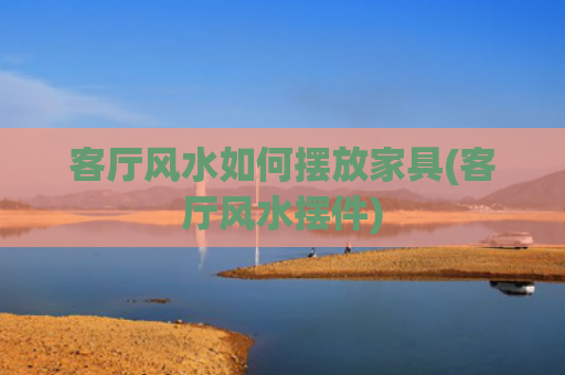 客厅风水如何摆放家具(客厅风水摆件)