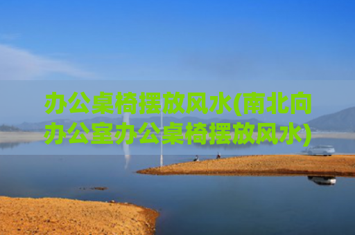 办公桌椅摆放风水(南北向办公室办公桌椅摆放风水)