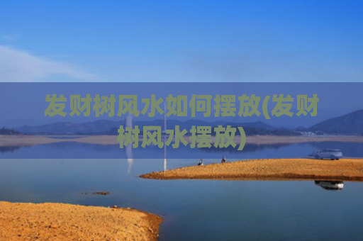 发财树风水如何摆放(发财树风水摆放)