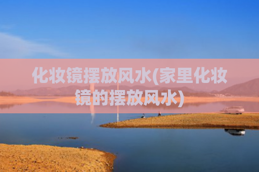 化妆镜摆放风水(家里化妆镜的摆放风水)