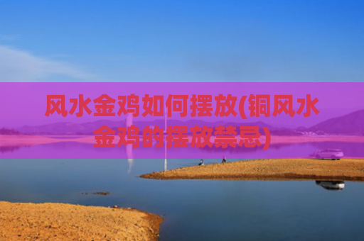 风水金鸡如何摆放(铜风水金鸡的摆放禁忌)