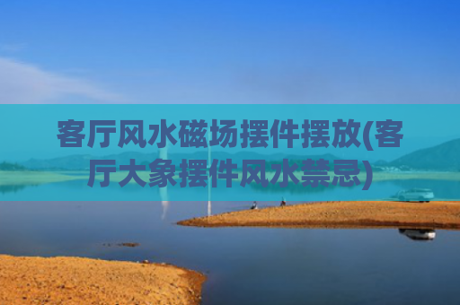 客厅风水磁场摆件摆放(客厅大象摆件风水禁忌)
