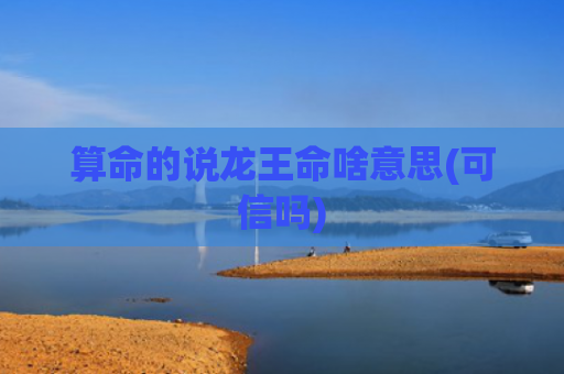 算命的说龙王命啥意思(可信吗)