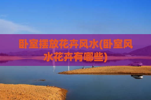 卧室摆放花卉风水(卧室风水花卉有哪些)