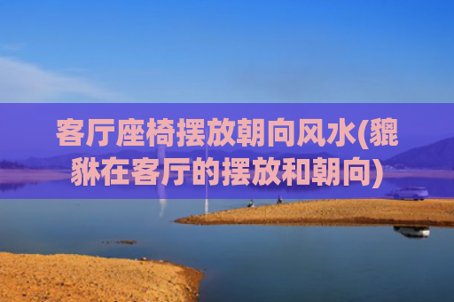 客厅座椅摆放朝向风水(貔貅在客厅的摆放和朝向)