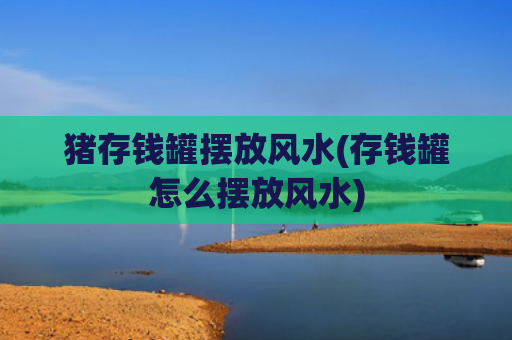 猪存钱罐摆放风水(存钱罐怎么摆放风水)