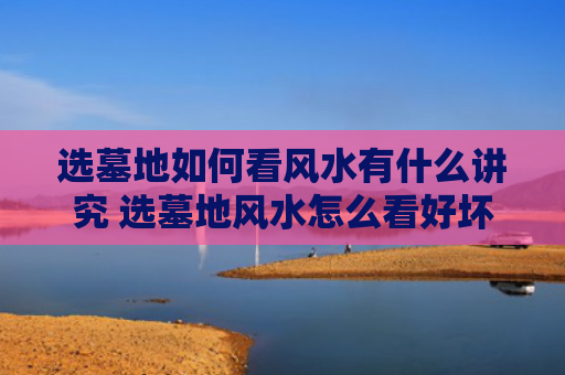 选墓地如何看风水有什么讲究 选墓地风水怎么看好坏
