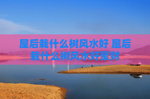 屋后栽什么树风水好 屋后栽什么树风水好聚财
