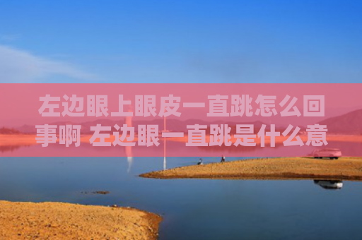 左边眼上眼皮一直跳怎么回事啊 左边眼一直跳是什么意思