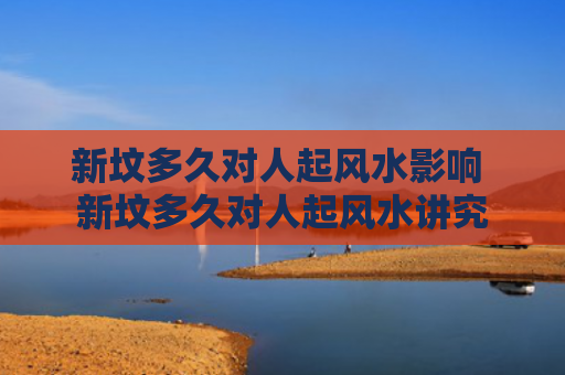 新坟多久对人起风水影响 新坟多久对人起风水讲究