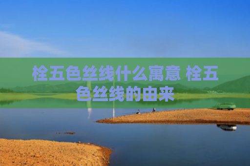 栓五色丝线什么寓意 栓五色丝线的由来