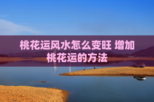 桃花运风水怎么变旺 增加桃花运的方法