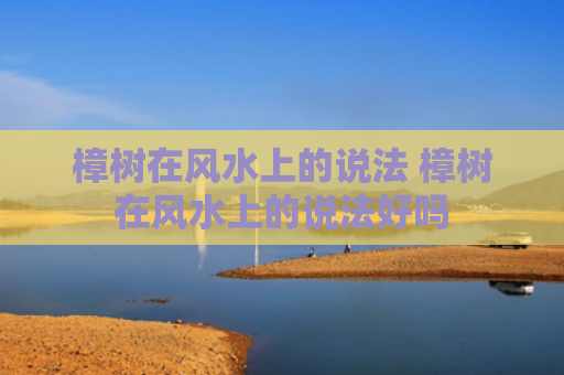 樟树在风水上的说法 樟树在风水上的说法好吗
