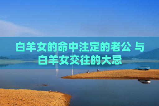 白羊女的命中注定的老公 与白羊女交往的大忌