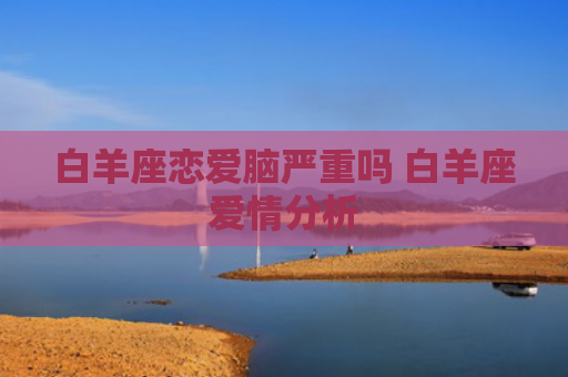 白羊座恋爱脑严重吗 白羊座爱情分析