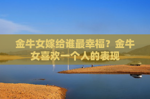 金牛女嫁给谁最幸福？金牛女喜欢一个人的表现