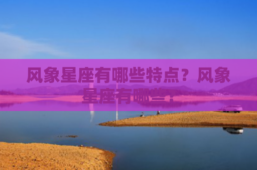 风象星座有哪些特点？风象星座有哪些？